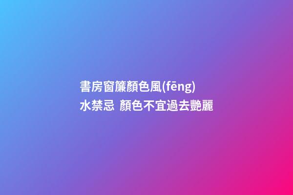 書房窗簾顏色風(fēng)水禁忌  顏色不宜過去艷麗